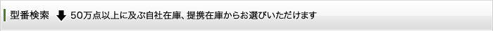 型番検索　50万点以上に及ぶ自社在庫、提携在庫からお選びいただけます